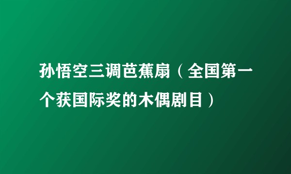 孙悟空三调芭蕉扇(全国第一个获国际奖的木偶剧目)