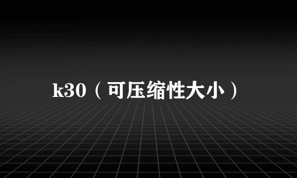 k30（可压缩性大小）