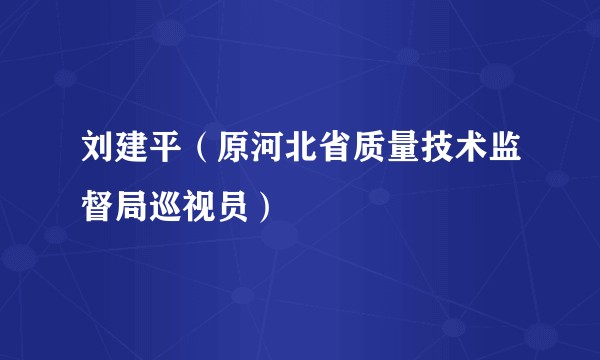 刘建平(原河北省质量技术监督局巡视员)