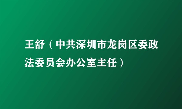 王舒（中共深圳市龙岗区委政法委员会办公室主任）