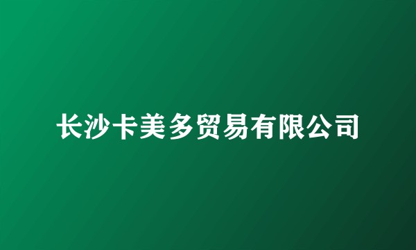长沙卡美多贸易有限公司