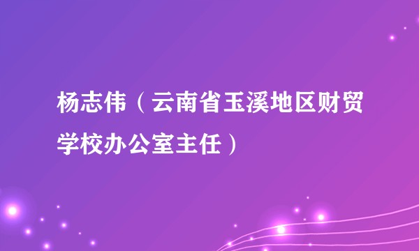 杨志伟(云南省玉溪地区财贸学校办公室主任)