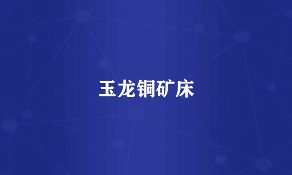玉龙铜矿床