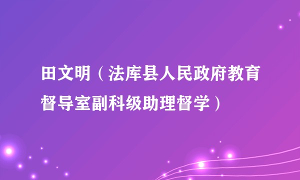 田文明（法库县人民政府教育督导室副科级助理督学）