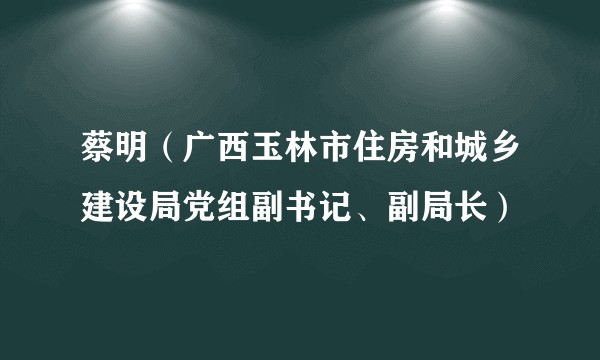 蔡明(广西玉林市住房和城乡建设局党组副书记、副局长)