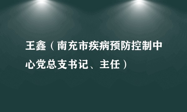 王鑫（南充市疾病预防控制中心党总支书记、主任）
