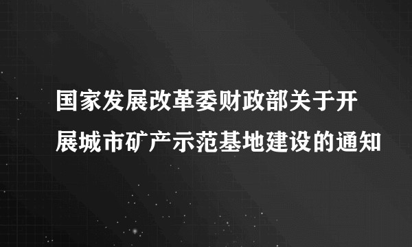 国家发展改革委财政部关于开展城市矿产示范基地建设的通知