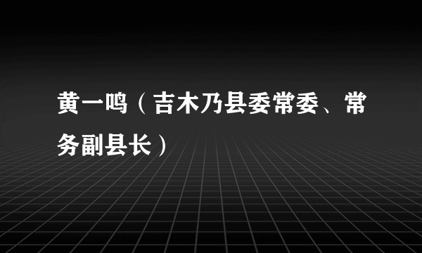 黄一鸣(吉木乃县委常委、常务副县长)