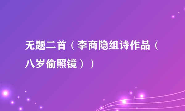 无题二首(李商隐组诗作品(八岁偷照镜))