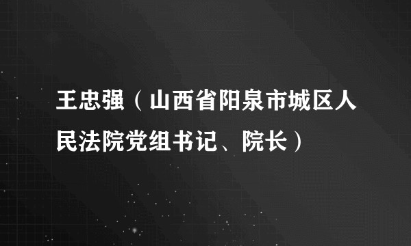 王忠强(山西省阳泉市城区人民法院党组书记、院长)