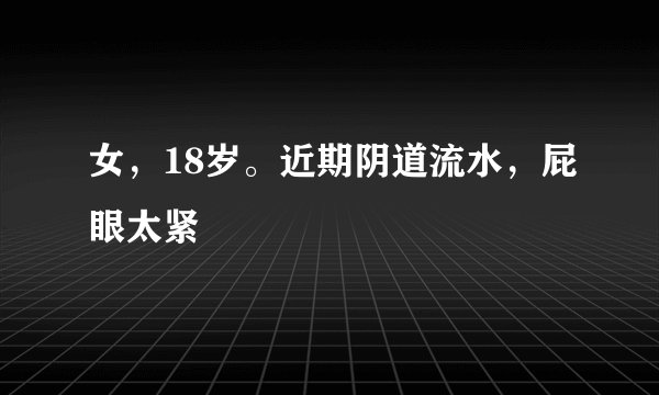 女，18岁。近期阴道流水，屁眼太紧