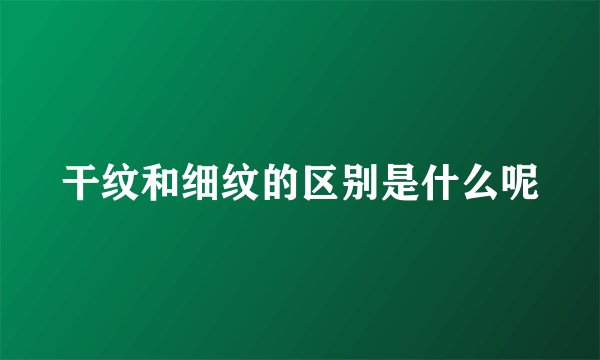 干纹和细纹的区别是什么呢