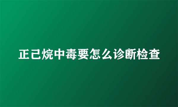 正己烷中毒要怎么诊断检查