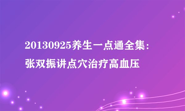 20130925养生一点通全集：张双振讲点穴治疗高血压