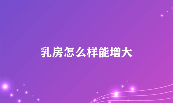 乳房怎么样能增大
