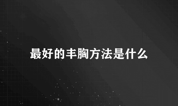 最好的丰胸方法是什么