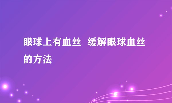 眼球上有血丝  缓解眼球血丝的方法