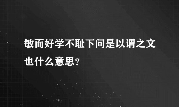 敏而好学不耻下问是以谓之文也什么意思？