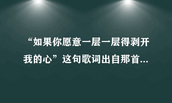 “如果你愿意一层一层得剥开我的心”这句歌词出自那首歌???