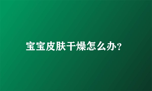 宝宝皮肤干燥怎么办？