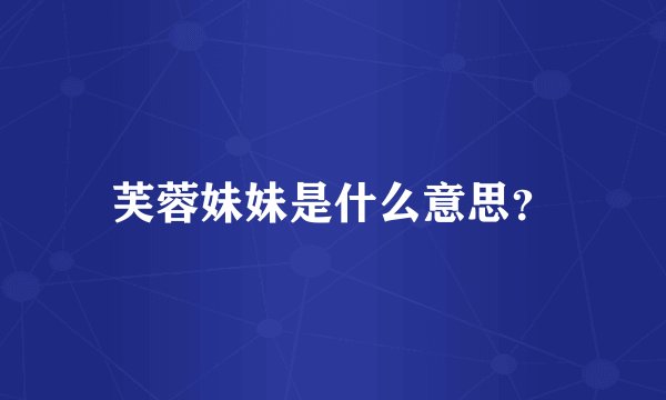 芙蓉妹妹是什么意思？
