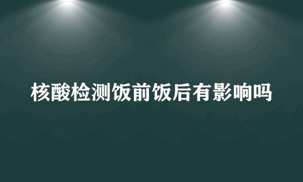 核酸检测饭前饭后有影响吗