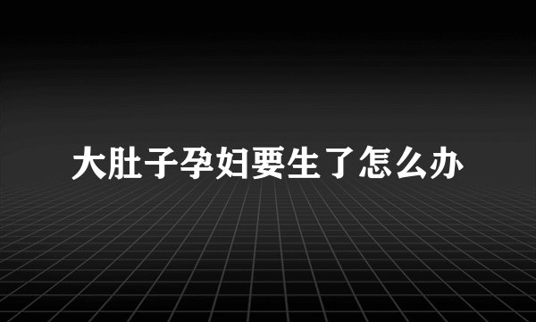 大肚子孕妇要生了怎么办