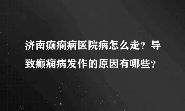 济南癫痫病医院病怎么走？导致癫痫病发作的原因有哪些？