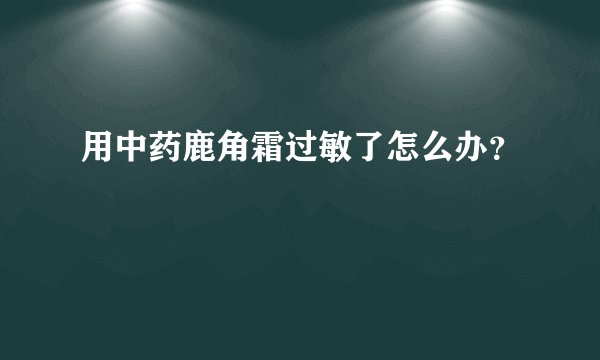 用中药鹿角霜过敏了怎么办？
