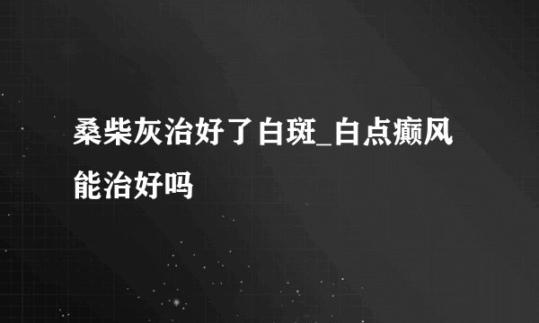 桑柴灰治好了白斑_白点癫风能治好吗