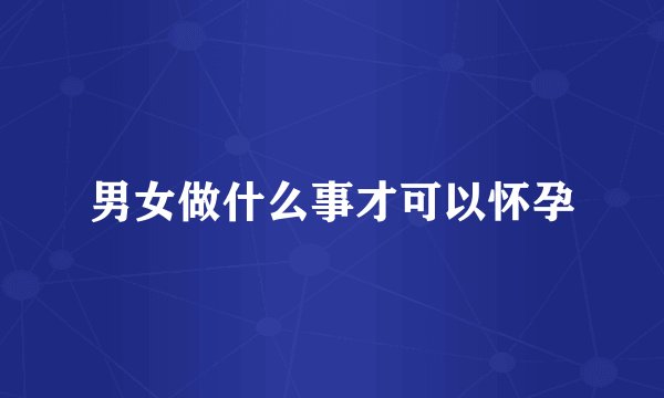 男女做什么事才可以怀孕