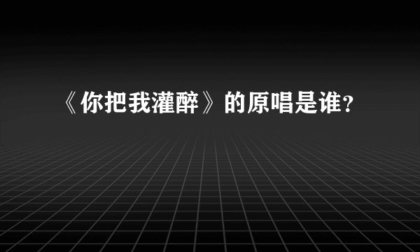 《你把我灌醉》的原唱是谁？