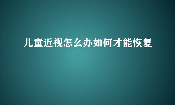 儿童近视怎么办如何才能恢复