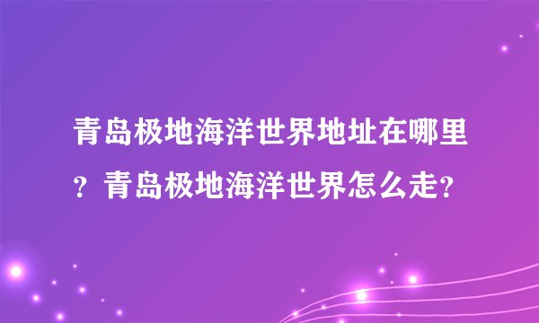 青岛极地海洋世界地址在哪里？青岛极地海洋世界怎么走？
