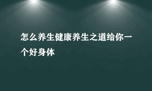 怎么养生健康养生之道给你一个好身体