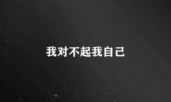 我对不起我自己