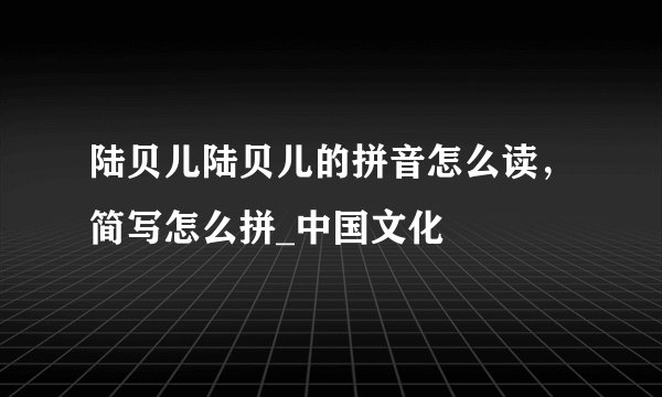 陆贝儿陆贝儿的拼音怎么读，简写怎么拼_中国文化