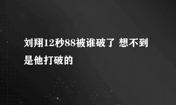 刘翔12秒88被谁破了 想不到是他打破的