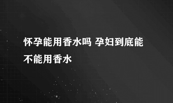 怀孕能用香水吗 孕妇到底能不能用香水