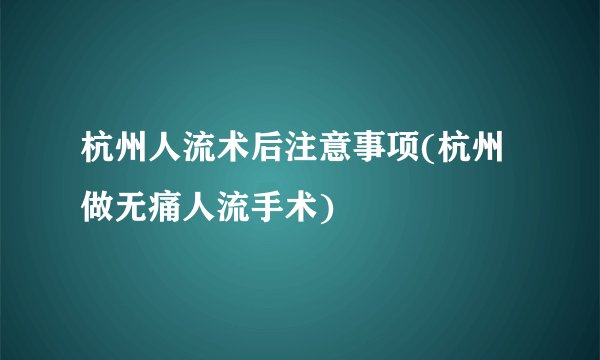 杭州人流术后注意事项(杭州做无痛人流手术)