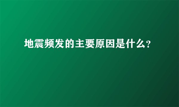地震频发的主要原因是什么？