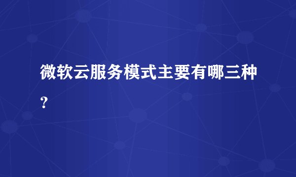 微软云服务模式主要有哪三种?