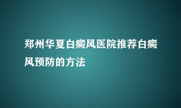 郑州华夏白癜风医院推荐白癜风预防的方法