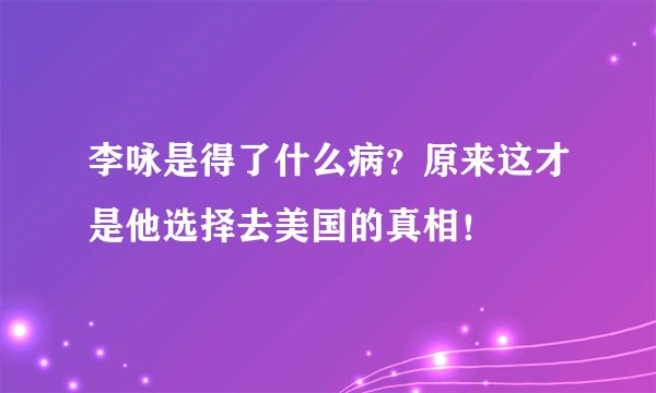 李咏是得了什么病？原来这才是他选择去美国的真相！