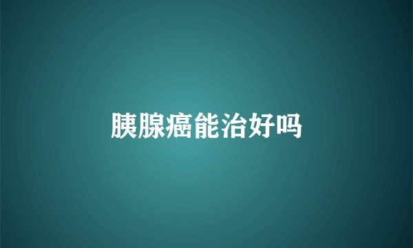 胰腺癌能治好吗