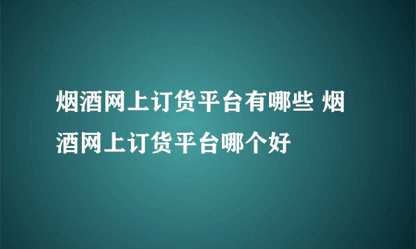 烟酒网上订货平台有哪些 烟酒网上订货平台哪个好