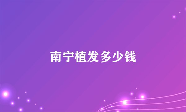 南宁植发多少钱