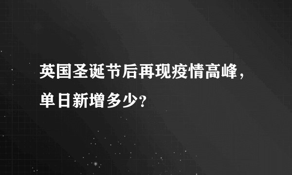 英国圣诞节后再现疫情高峰，单日新增多少？