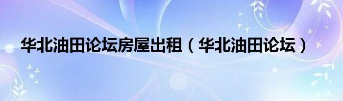 华北油田论坛房屋出租（华北油田论坛）