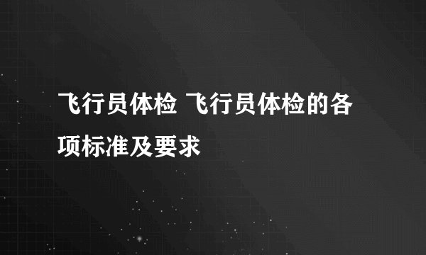 飞行员体检 飞行员体检的各项标准及要求